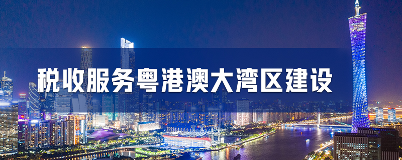 税收服务粤港澳大湾区建设
